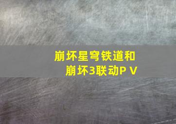 崩坏星穹铁道和崩坏3联动P V